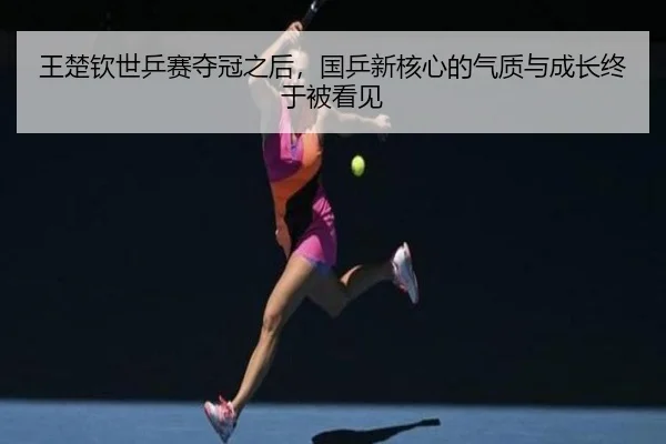 王楚钦世乒赛夺冠之后，国乒新核心的气质与成长终于被看见