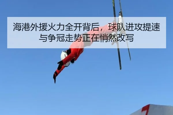 海港外援火力全开背后，球队进攻提速与争冠走势正在悄然改写
