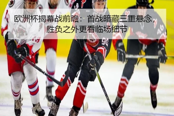 欧洲杯揭幕战前瞻：首战暗藏三重悬念，胜负之外更看临场细节